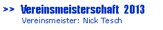 Textfeld: >>   Vereinsmeisterschaft  2013       Vereinsmeister: Nick Tesch