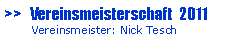 Textfeld: >>   Vereinsmeisterschaft  2011       Vereinsmeister: Nick Tesch