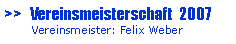 Textfeld: >>   Vereinsmeisterschaft  2007       Vereinsmeister: Felix Weber