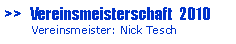 Textfeld: >>   Vereinsmeisterschaft  2010       Vereinsmeister: Nick Tesch