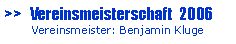 Textfeld: >>   Vereinsmeisterschaft  2006       Vereinsmeister: Benjamin Kluge