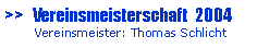 Textfeld: >>   Vereinsmeisterschaft  2004       Vereinsmeister: Thomas Schlicht