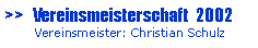 Textfeld: >>   Vereinsmeisterschaft  2002       Vereinsmeister: Christian Schulz