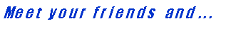 Textfeld: Me e t   y o u r   f r i e n d s    a n d  . . . 