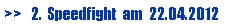 Textfeld: >>   2.  Speedfight  am  22.04.2012
