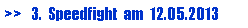 Textfeld: >>   3.  Speedfight  am  12.05.2013