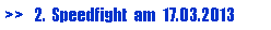 Textfeld: >>   2.  Speedfight  am  17.03.2013